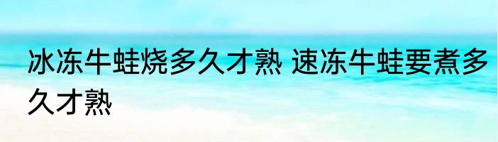 冰冻牛蛙烧多久才熟 速冻牛蛙要煮多久才熟