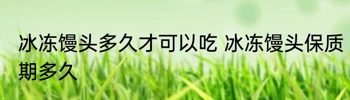 冰冻馒头多久才可以吃 冰冻馒头保质期多久
