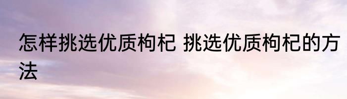 怎样挑选优质枸杞 挑选优质枸杞的方法