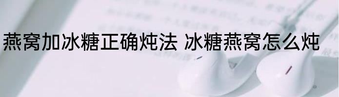 燕窝加冰糖正确炖法 冰糖燕窝怎么炖