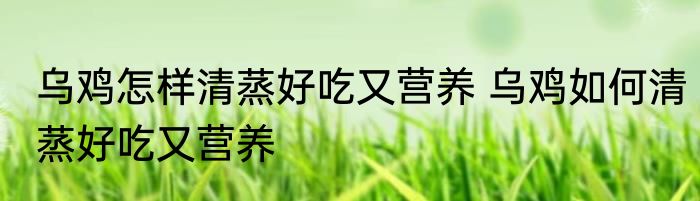 乌鸡怎样清蒸好吃又营养 乌鸡如何清蒸好吃又营养