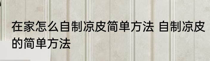 在家怎么自制凉皮简单方法 自制凉皮的简单方法
