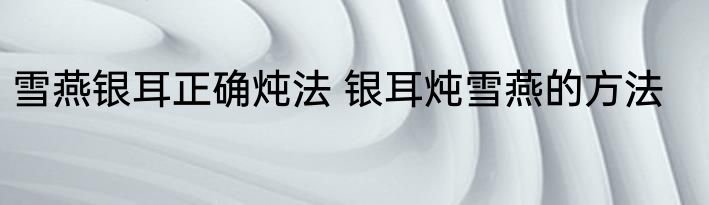 雪燕银耳正确炖法 银耳炖雪燕的方法