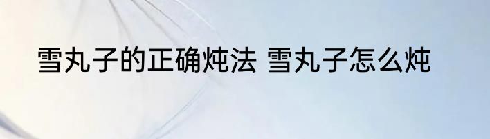 雪丸子的正确炖法 雪丸子怎么炖