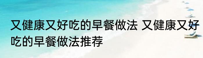 又健康又好吃的早餐做法 又健康又好吃的早餐做法推荐