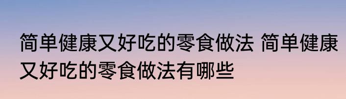 简单健康又好吃的零食做法 简单健康又好吃的零食做法有哪些