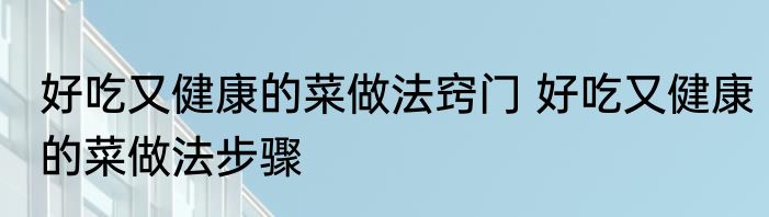 好吃又健康的菜做法窍门 好吃又健康的菜做法步骤