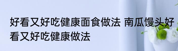 好看又好吃健康面食做法 南瓜馒头好看又好吃健康做法