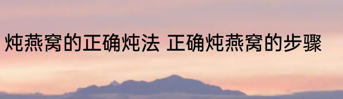 炖燕窝的正确炖法 正确炖燕窝的步骤