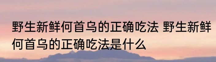 野生新鲜何首乌的正确吃法 野生新鲜何首乌的正确吃法是什么
