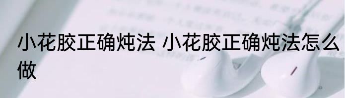 小花胶正确炖法 小花胶正确炖法怎么做