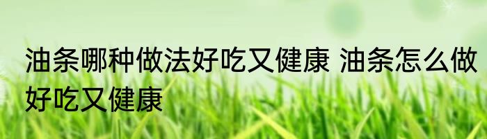 油条哪种做法好吃又健康 油条怎么做好吃又健康