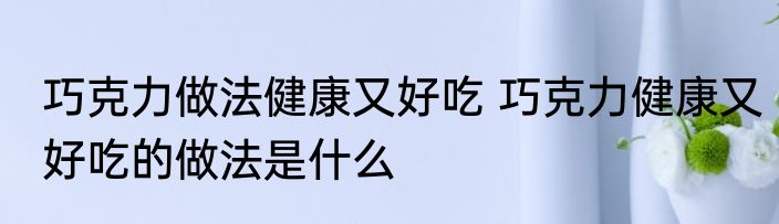巧克力做法健康又好吃 巧克力健康又好吃的做法是什么