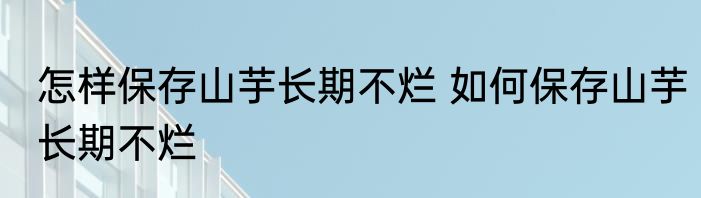 怎样保存山芋长期不烂 如何保存山芋长期不烂