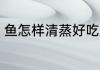 鱼怎样清蒸好吃又营养 清蒸鱼的做法