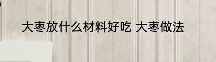 大枣放什么材料好吃 大枣做法