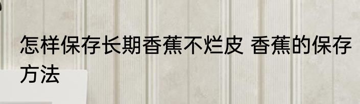 怎样保存长期香蕉不烂皮 香蕉的保存方法