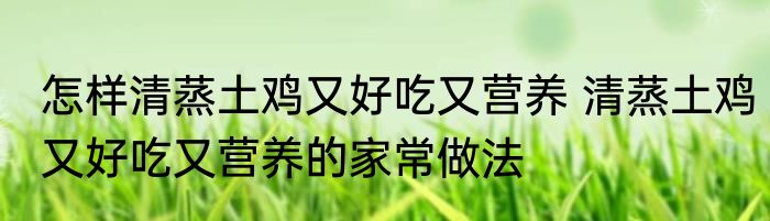 怎样清蒸土鸡又好吃又营养 清蒸土鸡又好吃又营养的家常做法