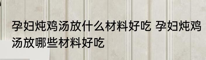 孕妇炖鸡汤放什么材料好吃 孕妇炖鸡汤放哪些材料好吃