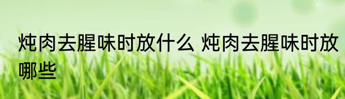 炖肉去腥味时放什么 炖肉去腥味时放哪些