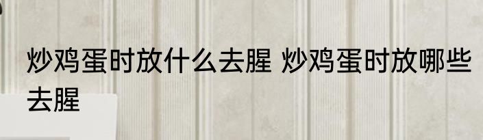 炒鸡蛋时放什么去腥 炒鸡蛋时放哪些去腥
