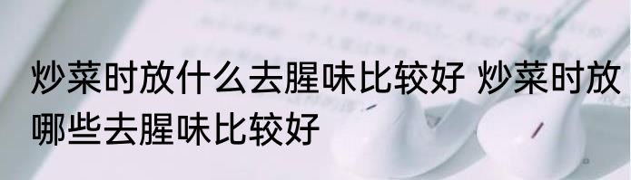 炒菜时放什么去腥味比较好 炒菜时放哪些去腥味比较好