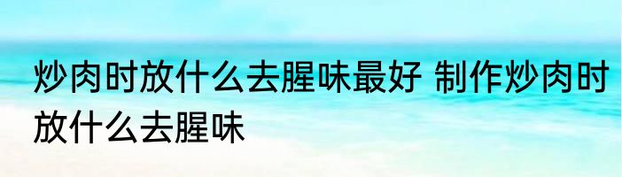 炒肉时放什么去腥味最好 制作炒肉时放什么去腥味