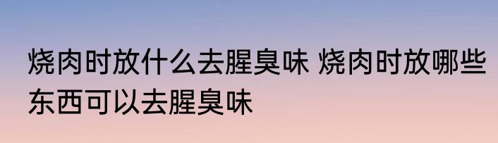 烧肉时放什么去腥臭味 烧肉时放哪些东西可以去腥臭味