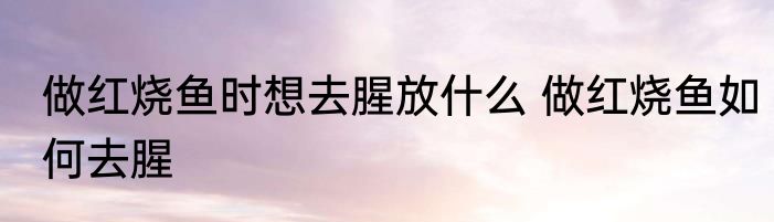 做红烧鱼时想去腥放什么 做红烧鱼如何去腥