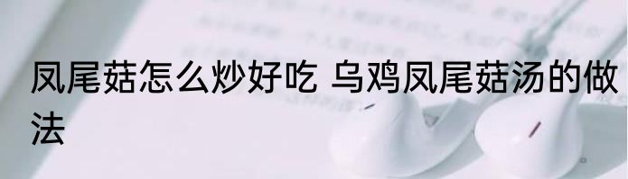 凤尾菇怎么炒好吃 乌鸡凤尾菇汤的做法