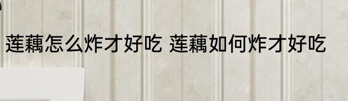 莲藕怎么炸才好吃 莲藕如何炸才好吃