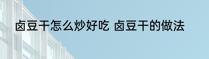 卤豆干怎么炒好吃 卤豆干的做法