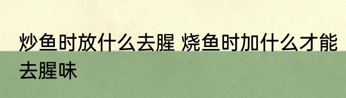 炒鱼时放什么去腥 烧鱼时加什么才能去腥味