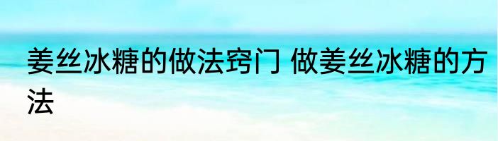 姜丝冰糖的做法窍门 做姜丝冰糖的方法