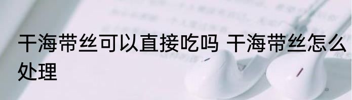 干海带丝可以直接吃吗 干海带丝怎么处理