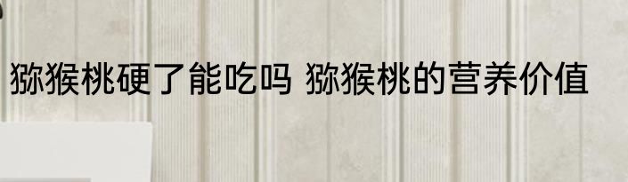 猕猴桃硬了能吃吗 猕猴桃的营养价值