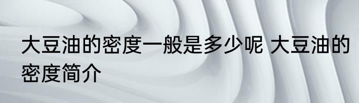 大豆油的密度一般是多少呢 大豆油的密度简介