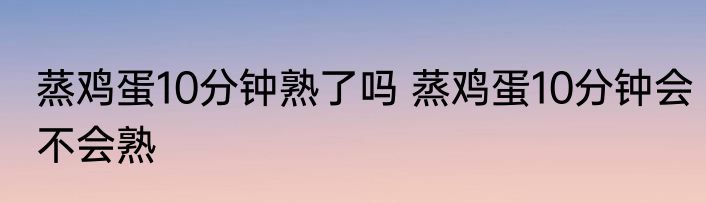 蒸鸡蛋10分钟熟了吗 蒸鸡蛋10分钟会不会熟