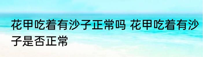 花甲吃着有沙子正常吗 花甲吃着有沙子是否正常