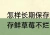 怎样长期保存鲜草莓不烂 如何长期保存鲜草莓不烂