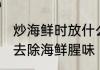 炒海鲜时放什么调料去腥 什么调料能去除海鲜腥味