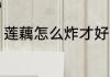 莲藕怎么炸才好吃 莲藕如何炸才好吃