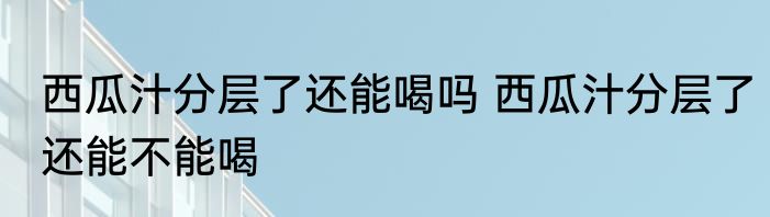 西瓜汁分层了还能喝吗 西瓜汁分层了还能不能喝