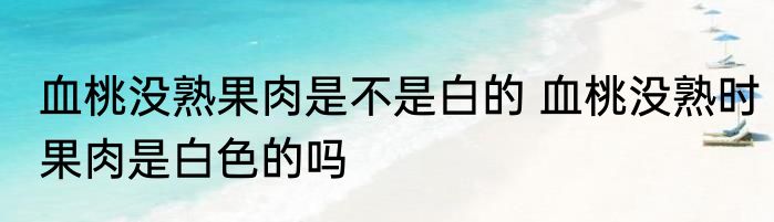 血桃没熟果肉是不是白的 血桃没熟时果肉是白色的吗