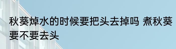 秋葵焯水的时候要把头去掉吗 煮秋葵要不要去头