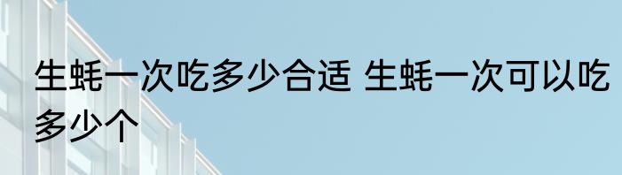 生蚝一次吃多少合适 生蚝一次可以吃多少个