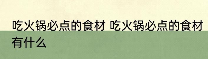 吃火锅必点的食材 吃火锅必点的食材有什么