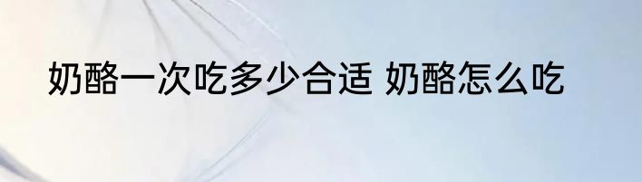 奶酪一次吃多少合适 奶酪怎么吃