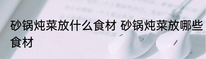 砂锅炖菜放什么食材 砂锅炖菜放哪些食材