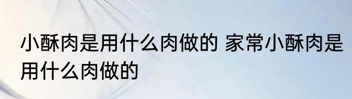 小酥肉是用什么肉做的 家常小酥肉是用什么肉做的